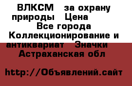 1.1) ВЛКСМ - за охрану природы › Цена ­ 590 - Все города Коллекционирование и антиквариат » Значки   . Астраханская обл.